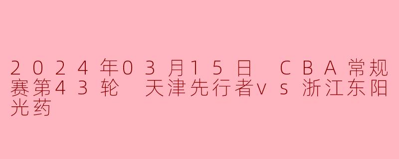2024年03月15日 CBA常规赛第43轮 天津先行者vs浙江东阳光药